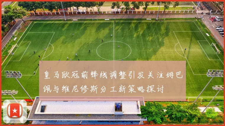 皇马欧冠前锋线调整引发关注姆巴佩与维尼修斯分工新策略探讨