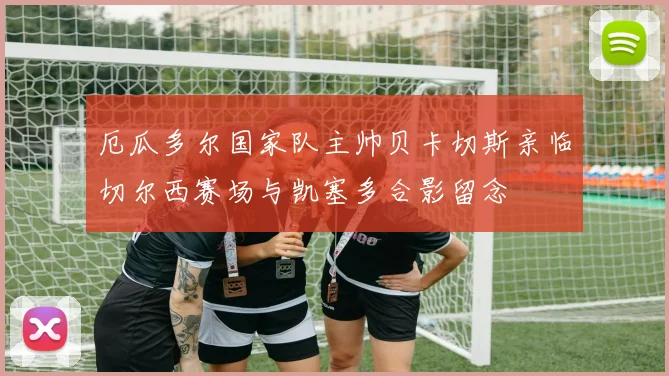 厄瓜多尔国家队主帅贝卡切斯亲临切尔西赛场与凯塞多合影留念