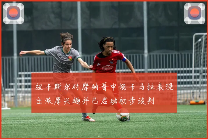 纽卡斯尔对摩纳哥中场卡马拉表现出浓厚兴趣并已启动初步谈判