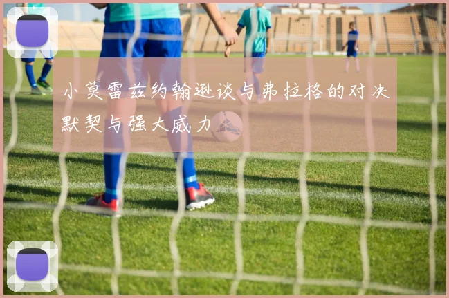 小莫雷兹约翰逊谈与弗拉格的对决默契与强大威力