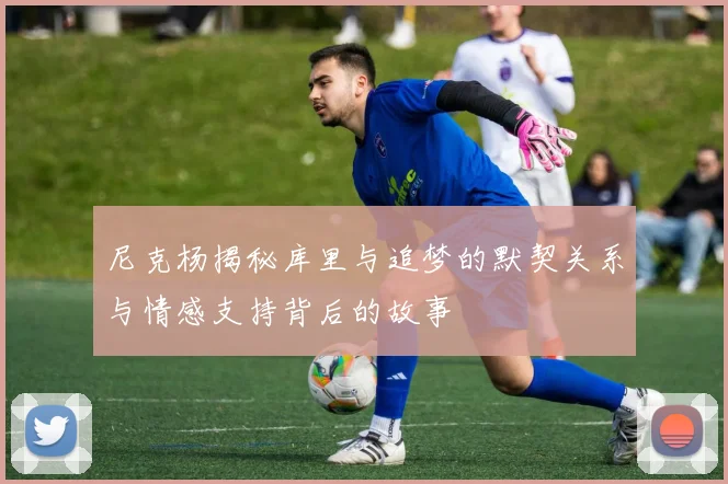 尼克杨揭秘库里与追梦的默契关系与情感支持背后的故事
