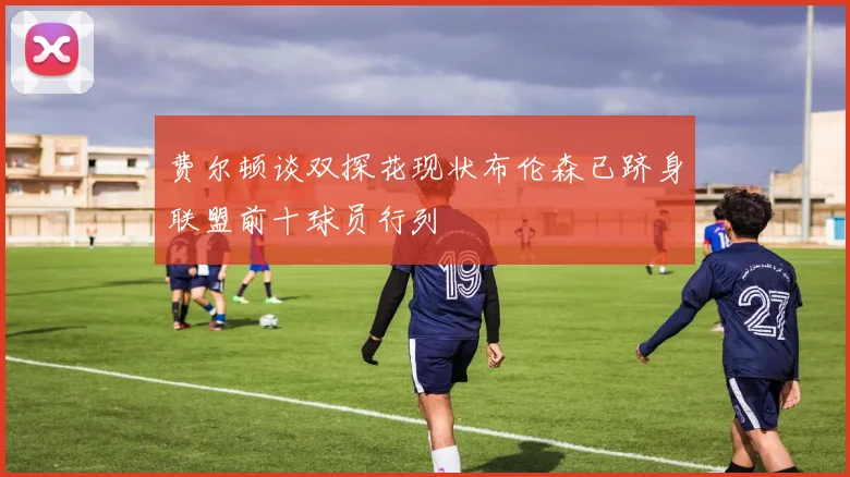 费尔顿谈双探花现状布伦森已跻身联盟前十球员行列