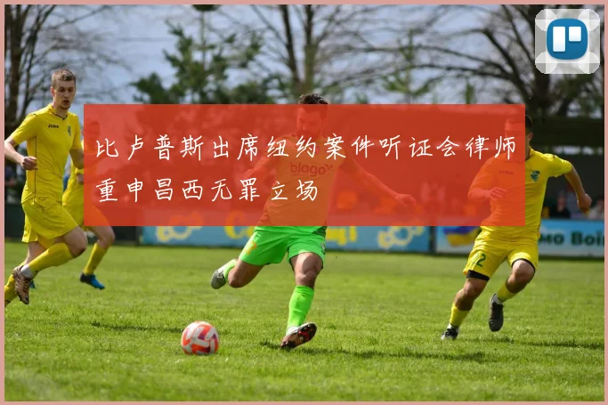 比卢普斯出席纽约案件听证会律师重申昌西无罪立场