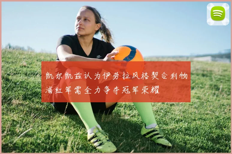 凯尔凯兹认为伊劳拉风格契合利物浦红军需全力争夺冠军荣耀