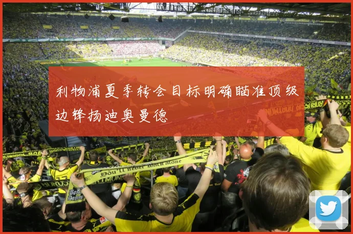 利物浦夏季转会目标明确瞄准顶级边锋扬迪奥曼德