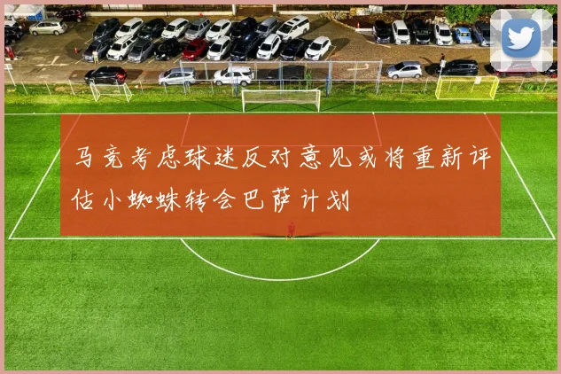 马竞考虑球迷反对意见或将重新评估小蜘蛛转会巴萨计划