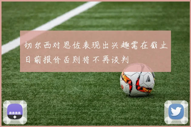 切尔西对恩佐表现出兴趣需在截止日前报价否则将不再谈判