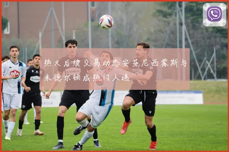 热火后续交易动态安芬尼西蒙斯与米德尔顿成热门人选