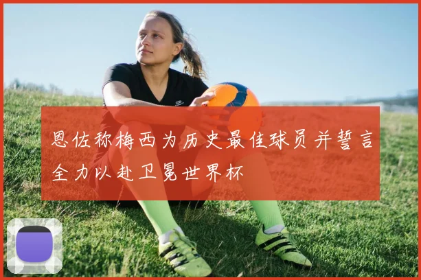 恩佐称梅西为历史最佳球员并誓言全力以赴卫冕世界杯