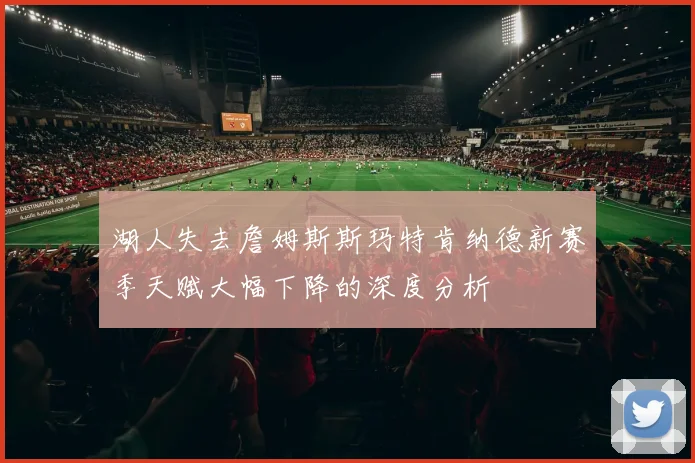湖人失去詹姆斯斯玛特肯纳德新赛季天赋大幅下降的深度分析
