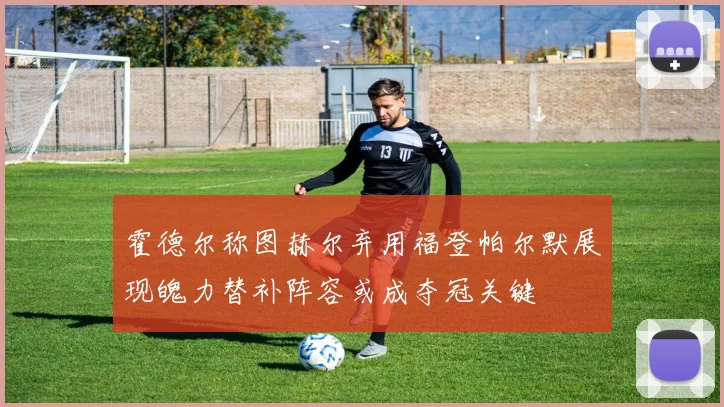 霍德尔称图赫尔弃用福登帕尔默展现魄力替补阵容或成夺冠关键