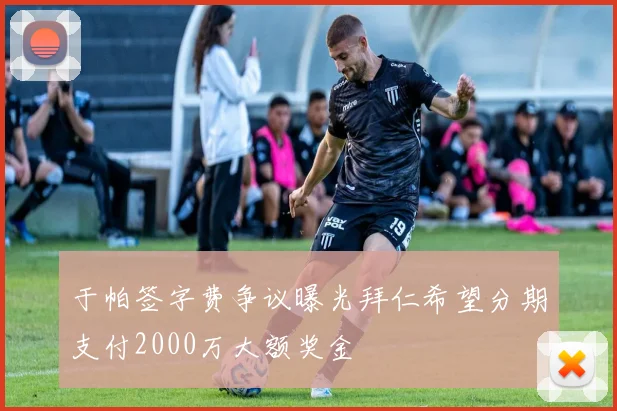 于帕签字费争议曝光拜仁希望分期支付2000万大额奖金