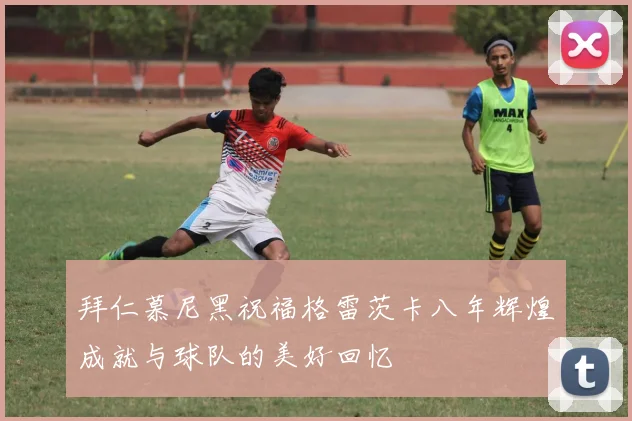 拜仁慕尼黑祝福格雷茨卡八年辉煌成就与球队的美好回忆