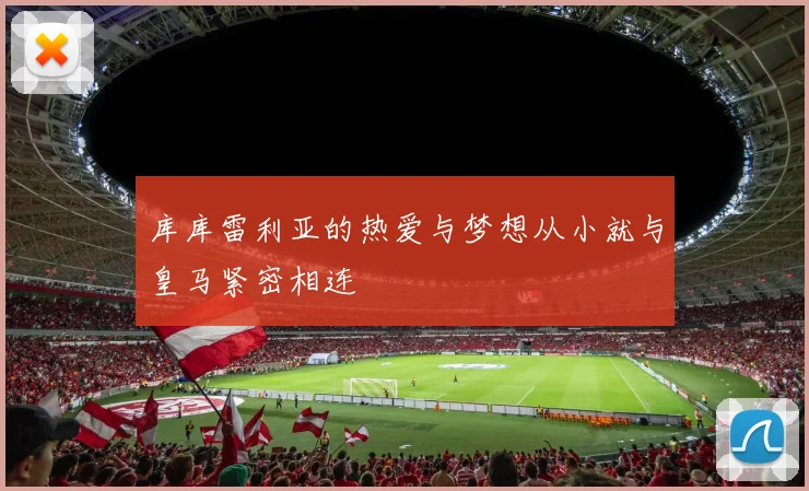 库库雷利亚的热爱与梦想从小就与皇马紧密相连