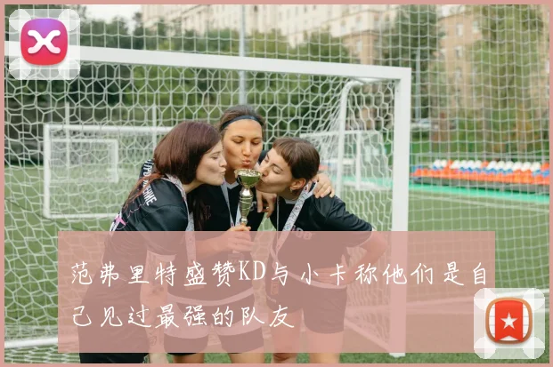 范弗里特盛赞KD与小卡称他们是自己见过最强的队友