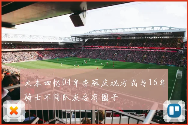 大本回忆04年夺冠庆祝方式与16年骑士不同队友各有圈子