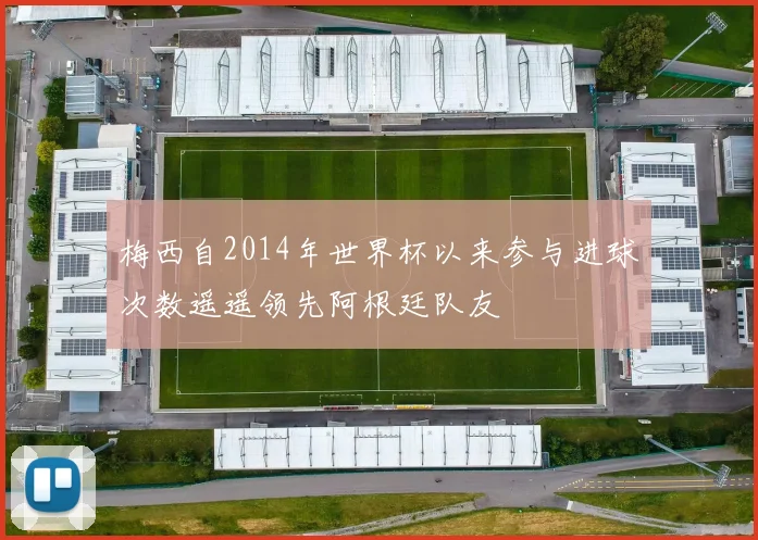 梅西自2014年世界杯以来参与进球次数遥遥领先阿根廷队友