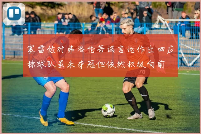 塞雷佐对弗洛伦蒂诺言论作出回应称球队虽未夺冠但依然积极向前