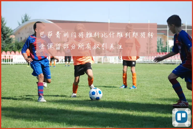 巴萨青训门将雅科比什维利即将转会保留部分所有权引关注