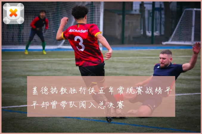基德执教独行侠五年常规赛战绩平平却曾带队闯入总决赛