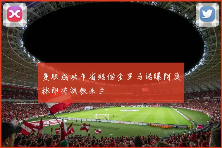 曼联成功节省赔偿金罗马诺曝阿莫林即将执教米兰