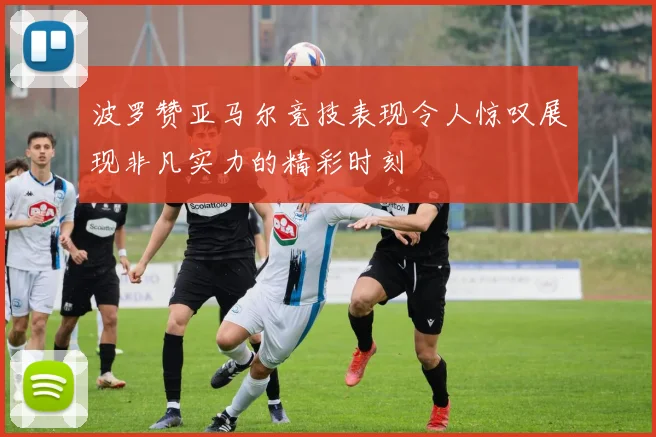 波罗赞亚马尔竞技表现令人惊叹展现非凡实力的精彩时刻