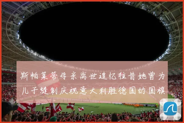 斯帕莱蒂母亲离世追忆往昔她曾为儿子缝制庆祝意大利胜德国的国旗