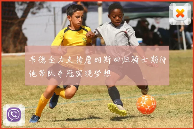 韦德全力支持詹姆斯回归骑士期待他带队夺冠实现梦想