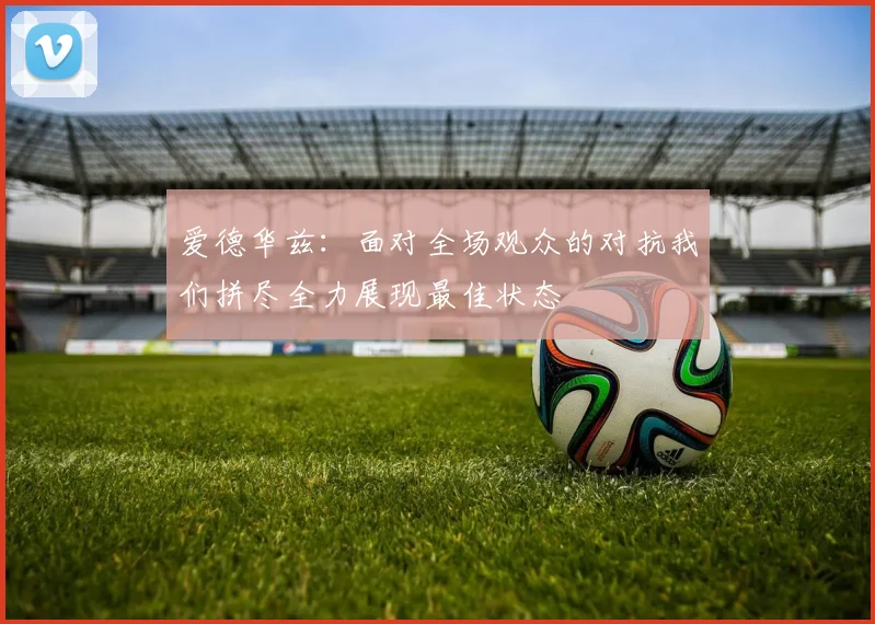 爱德华兹：面对全场观众的对抗我们拼尽全力展现最佳状态