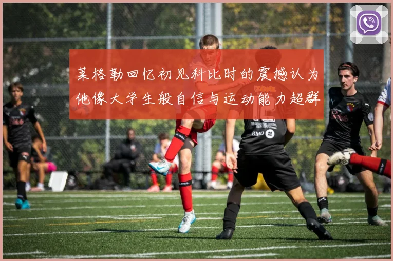 莱格勒回忆初见科比时的震撼认为他像大学生般自信与运动能力超群