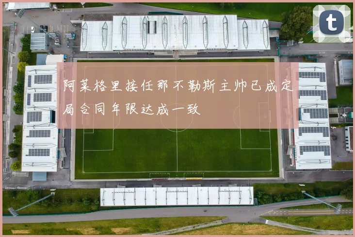 阿莱格里接任那不勒斯主帅已成定局合同年限达成一致