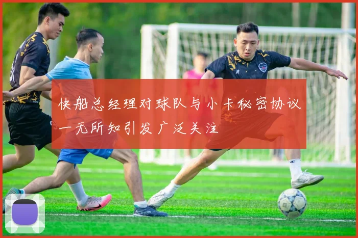 快船总经理对球队与小卡秘密协议一无所知引发广泛关注