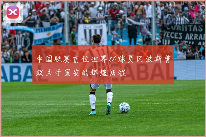 中国联赛首位世界杯球员冈波斯曾效力于国安的辉煌历程