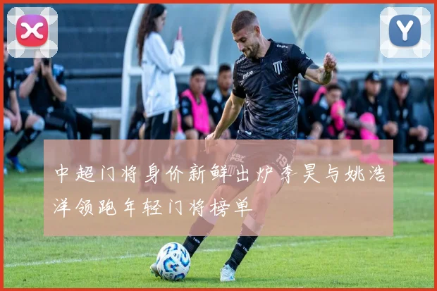 中超门将身价新鲜出炉李昊与姚浩洋领跑年轻门将榜单