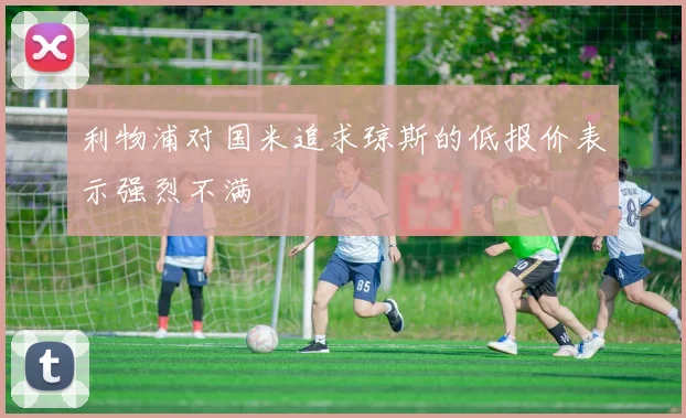利物浦对国米追求琼斯的低报价表示强烈不满