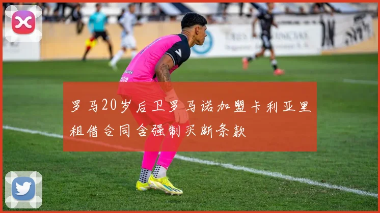 罗马20岁后卫罗马诺加盟卡利亚里租借合同含强制买断条款