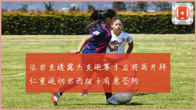 法尔克透露杰克逊赛季后将离开拜仁重返切尔西纽卡有意签约