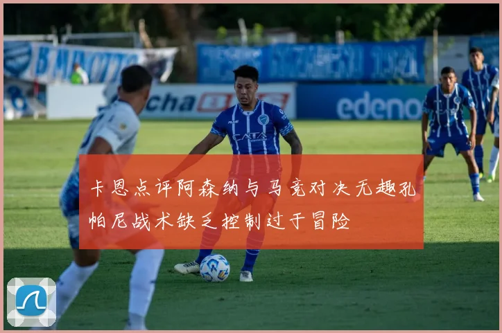 卡恩点评阿森纳与马竞对决无趣孔帕尼战术缺乏控制过于冒险