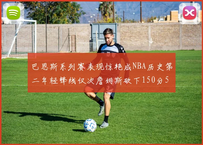 巴恩斯系列赛表现惊艳成NBA历史第二年轻锋线仅次詹姆斯砍下150分50助