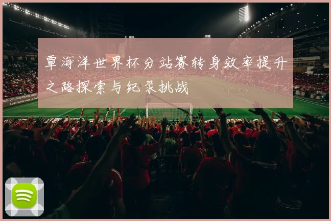 覃海洋世界杯分站赛转身效率提升之路探索与纪录挑战